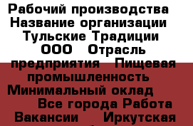 Рабочий производства › Название организации ­ Тульские Традиции, ООО › Отрасль предприятия ­ Пищевая промышленность › Минимальный оклад ­ 15 000 - Все города Работа » Вакансии   . Иркутская обл.